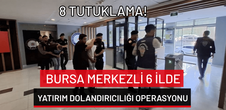 Bursa merkezli 6 ilde yatırım dolandırıcılığı operasyonu: 8 tutuklama!