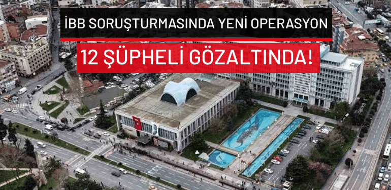 İBB soruşturmasında yeni operasyon: 12 şüpheli gözaltında!
