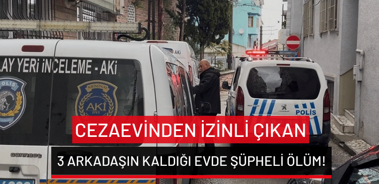Bursa’da cezaevinden izinli çıkan 3 arkadaşın kaldığı evde şüpheli ölüm!