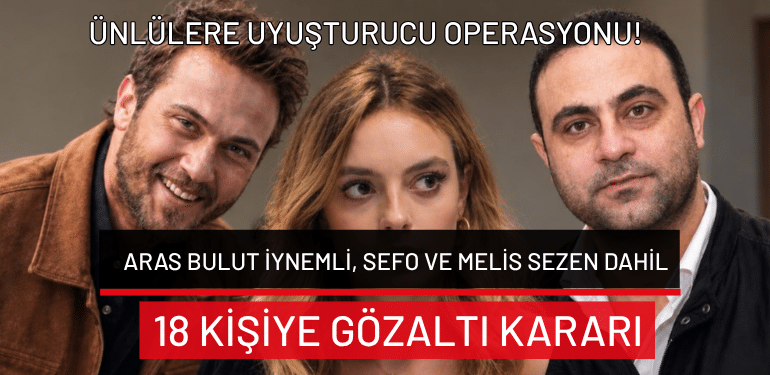 Ünlülere uyuşturucu operasyonu: Aras Bulut İynemli, Sefo ve Melis Sezen dahil 18 kişiye gözaltı kararı