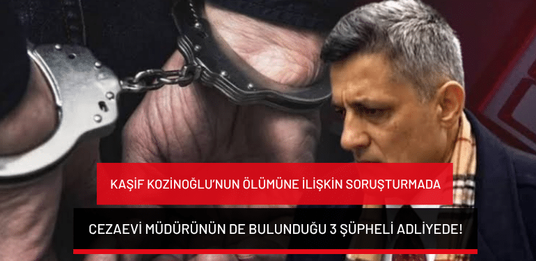 Kaşif Kozinoğlu’nun ölümüne ilişkin soruşturmada cezaevi müdürünün de bulunduğu 3 şüpheli adliyede!