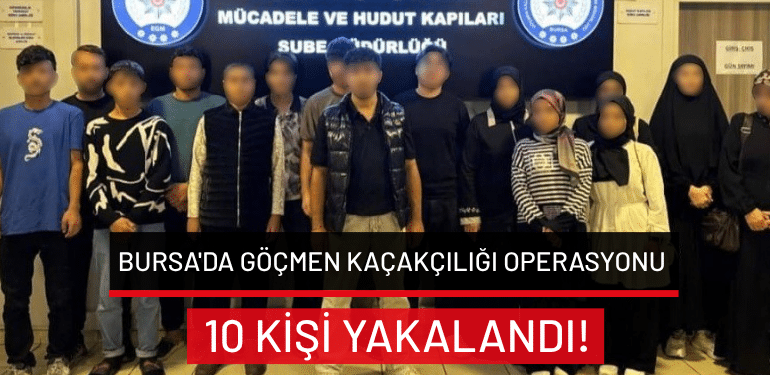 Bursa’da göçmen kaçakçılığı operasyonu: 10 kişi yakalandı!