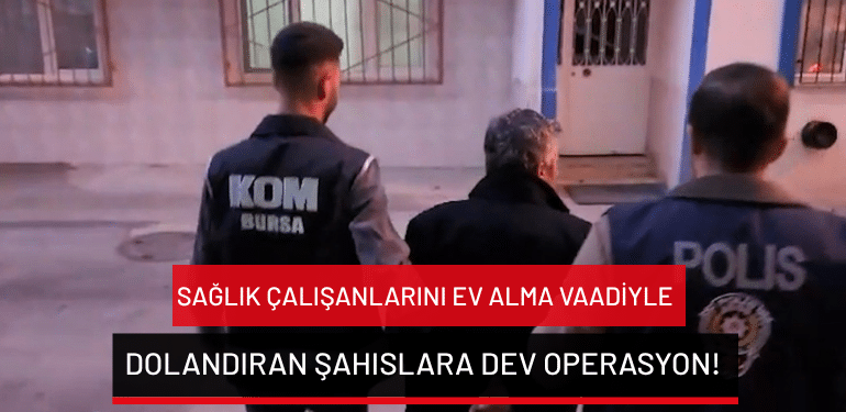 Bursa’da sağlık çalışanlarını ev alma vaadiyle dolandıran şahıslara dev operasyon!