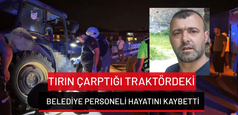 İznik’te tırın çarptığı traktördeki belediye personeli hayatını kaybetti