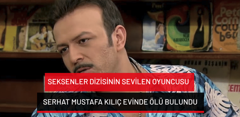 Seksenler dizisinin sevilen oyuncusu Serhat Mustafa Kılıç evinde ölü bulundu
