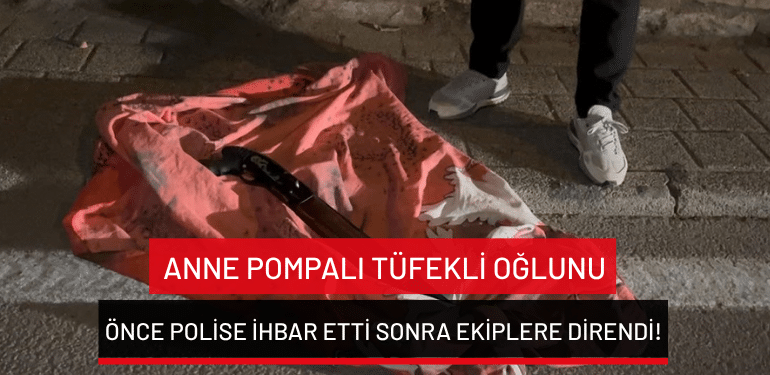 Bursa’da anne pompalı tüfekli oğlunu önce polise ihbar etti sonra ekiplere direndi!