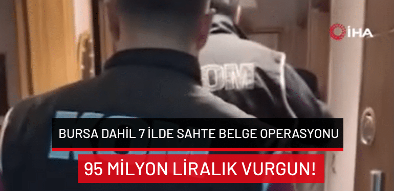 Bursa dahil 7 ilde sahte belge operasyonu: 95 milyon liralık vurgun!