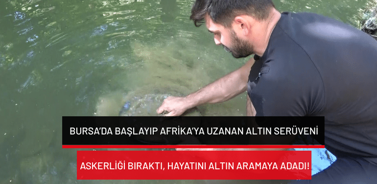 Bursa’da başlayıp Afrika’ya uzanan altın serüveni: Askerliği bıraktı, hayatını altın aramaya adadı!