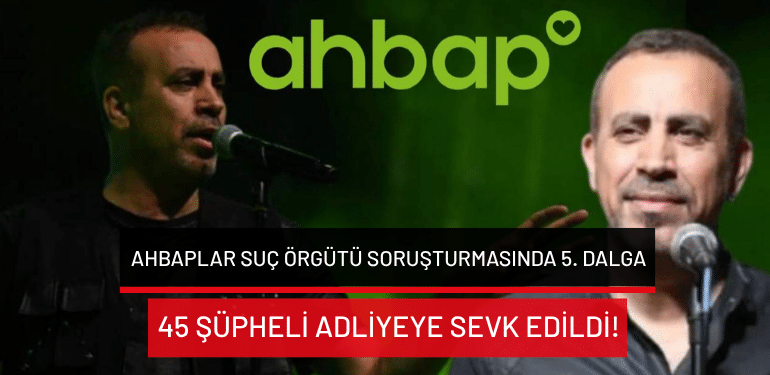 Ahbaplar Suç Örgütü soruşturmasında 5. dalga: 45 şüpheli adliyeye sevk edildi!