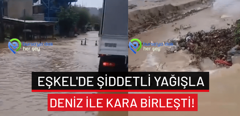 Bursa Eşkel’de şiddetli yağışla deniz ile kara birleşti!
