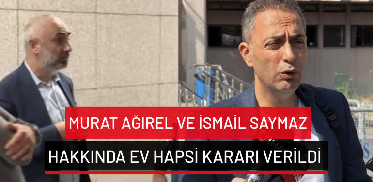 Murat Ağırel ve İsmail Saymaz hakkında ev hapsi kararı verildi