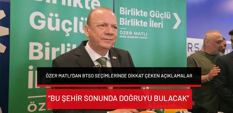 Özer Matlı’dan BTSO seçimlerinde dikkat çeken açıklamalar: “Bu şehir sonunda doğruyu bulacak”