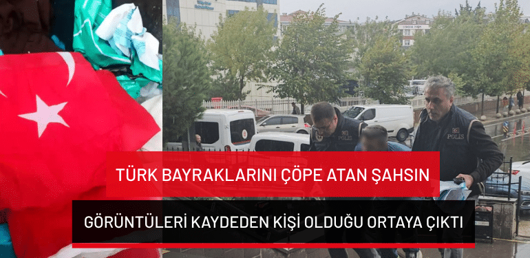Türk bayraklarını çöpe atan şahsın, görüntüleri kaydeden kişi olduğu ortaya çıktı