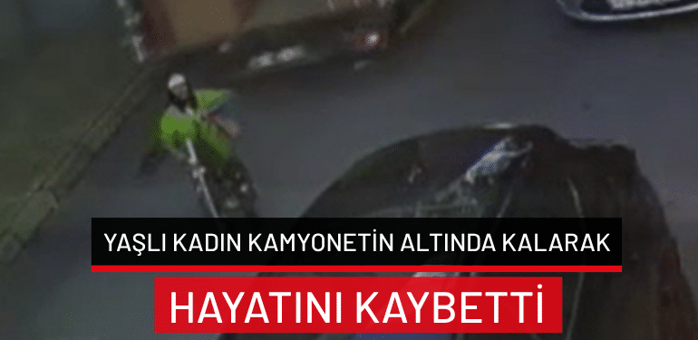 İstanbul Avcılar’da yaşlı kadın kamyonetin altında kalarak hayatını kaybetti