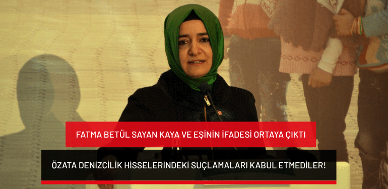 Fatma Betül Sayan Kaya ve eşinin ifadesi ortaya çıktı: Özata Denizcilik hisselerindeki suçlamaları kabul etmediler!