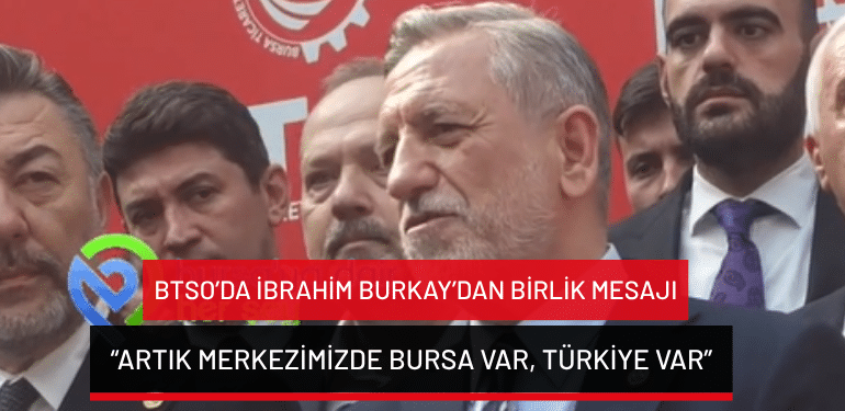 BTSO’da İbrahim Burkay’dan birlik mesajı: “Artık merkezimizde Bursa var, Türkiye var”