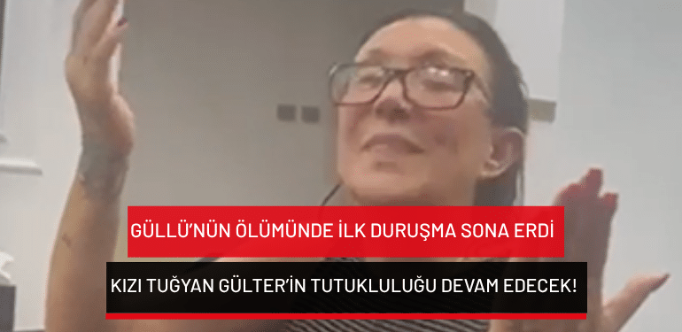 Güllü’nün ölümünde ilk duruşma sona erdi: Kızı Tuğyan Gülter’in tutukluluğu devam edecek!