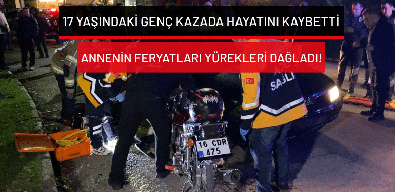 Bursa’da 17 yaşındaki genç kazada hayatını kaybetti: Annenin feryatları yürekleri dağladı!