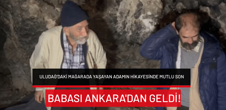 Uludağ’daki mağarada yaşayan adamın hikayesinde mutlu son: Babası Ankara’dan geldi!