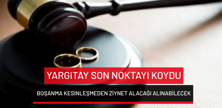 Yargıtay son noktayı koydu: Boşanma kesinleşmeden ziynet alacağı alınabilecek