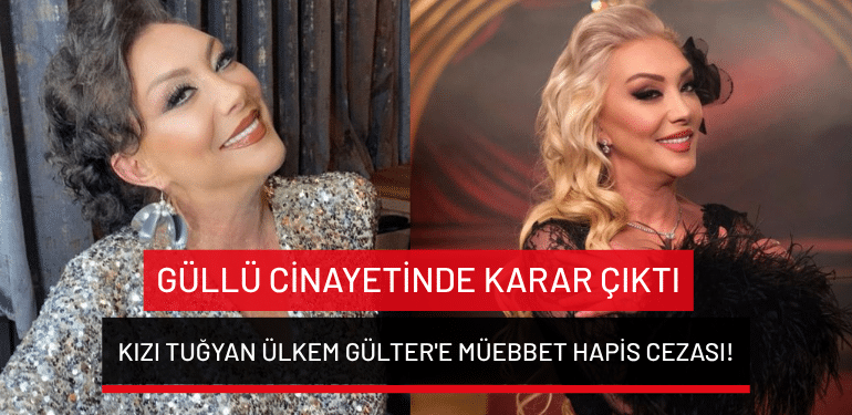 Güllü cinayetinde karar çıktı: Kızı Tuğyan Ülkem Gülter’e müebbet hapis cezası!