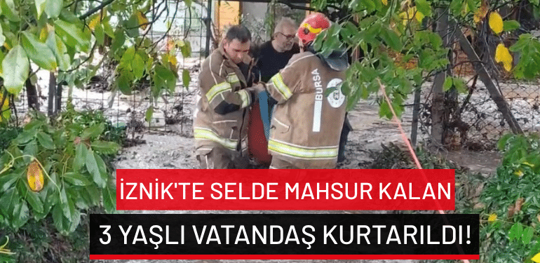 İznik’te selde mahsur kalan 3 yaşlı vatandaş kurtarıldı!