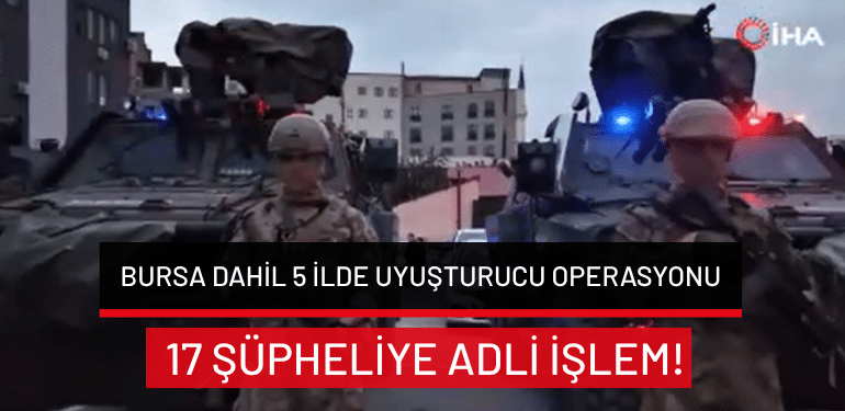 Bursa dahil 5 ilde uyuşturucu operasyonu: 17 şüpheliye adli işlem!